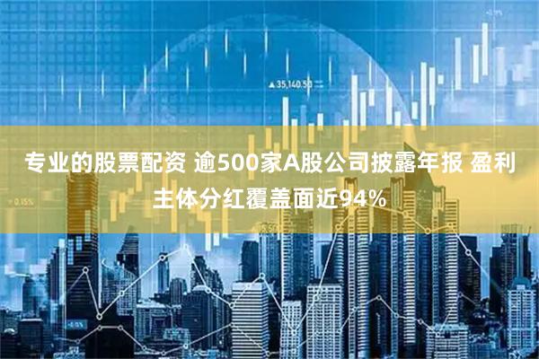 专业的股票配资 逾500家A股公司披露年报 盈利主体分红覆盖面近94%