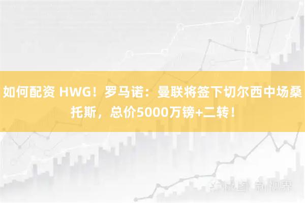 如何配资 HWG！罗马诺：曼联将签下切尔西中场桑托斯，总价5000万镑+二转！