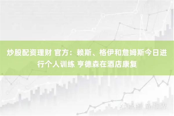 炒股配资理财 官方：赖斯、格伊和詹姆斯今日进行个人训练 亨德森在酒店康复