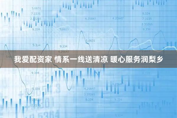 我爱配资家 情系一线送清凉 暖心服务润梨乡