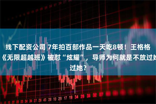 线下配资公司 7年拍百部作品一天吃8顿！王格格上《无限超越班》被怼“炫耀”，导师为何就是不放过她？