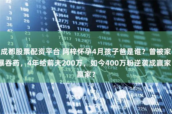 成都股票配资平台 阿梓怀孕4月孩子爸是谁?曾被家暴吞药,4年给前夫200万,如今400万粉逆袭成赢家?