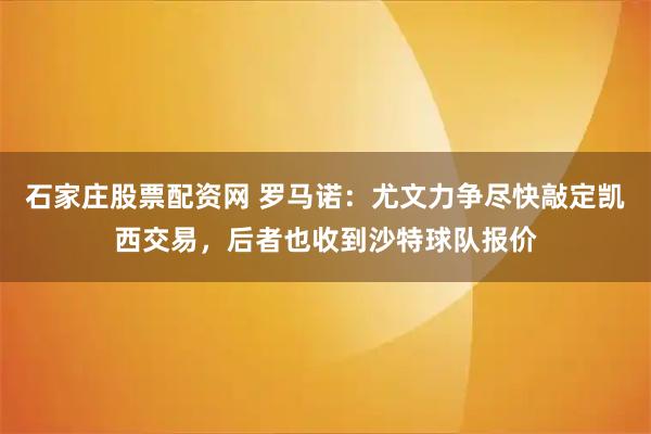 石家庄股票配资网 罗马诺：尤文力争尽快敲定凯西交易，后者也收到沙特球队报价