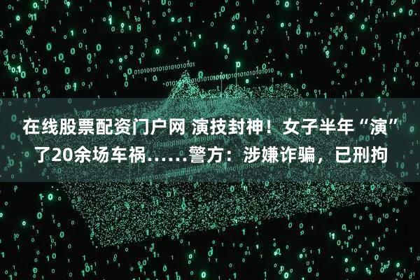 在线股票配资门户网 演技封神！女子半年“演”了20余场车祸……警方：涉嫌诈骗，已刑拘