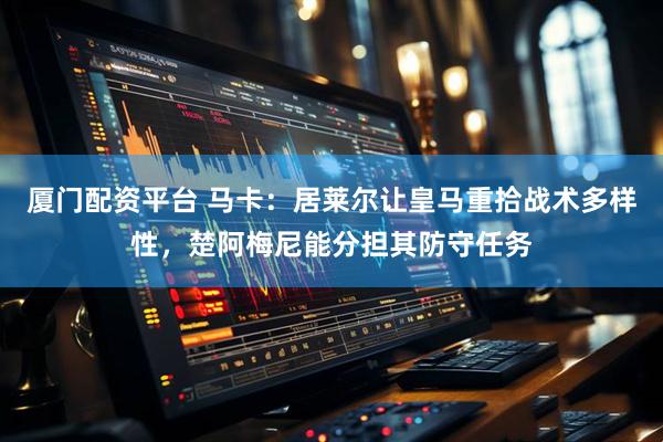 厦门配资平台 马卡：居莱尔让皇马重拾战术多样性，楚阿梅尼能分担其防守任务